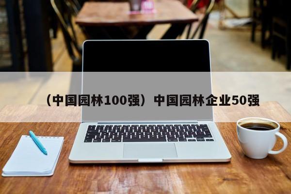 （中国园林100强）中国园林企业50强