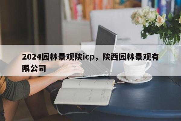 2024园林景观陕icp，陕西园林景观有限公司