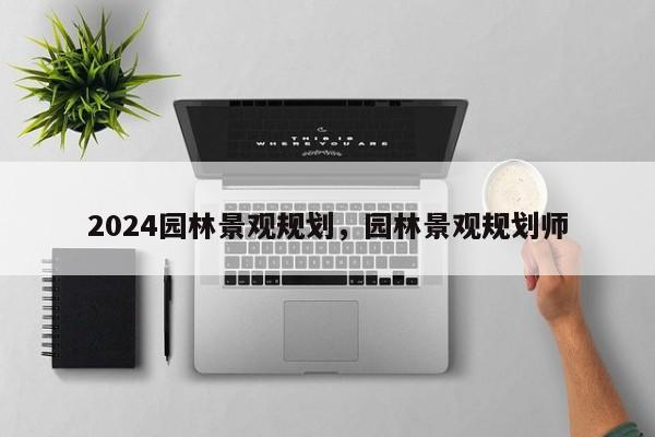 2024园林景观规划，园林景观规划师