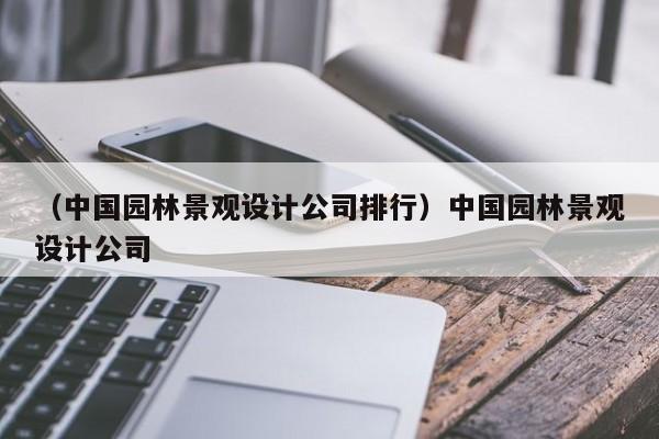 （中国园林景观设计公司排行）中国园林景观设计公司