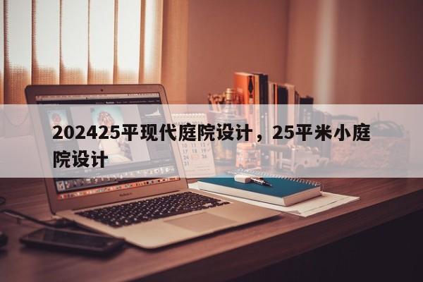 202425平现代庭院设计，25平米小庭院设计