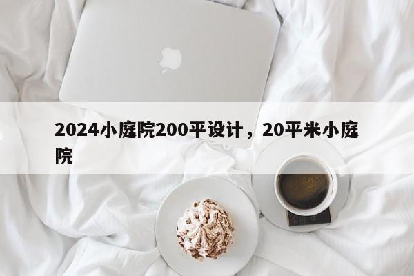 2024小庭院200平设计，20平米小庭院