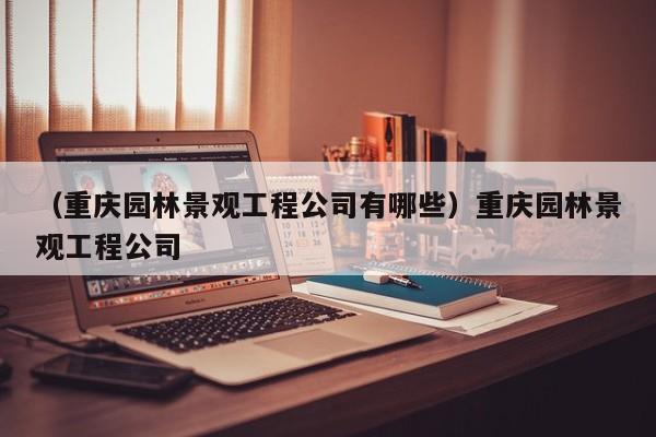 （重庆园林景观工程公司有哪些）重庆园林景观工程公司