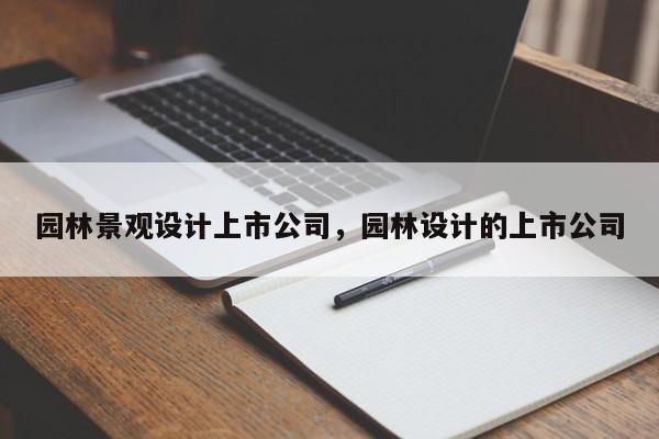 园林景观设计上市公司，园林设计的上市公司