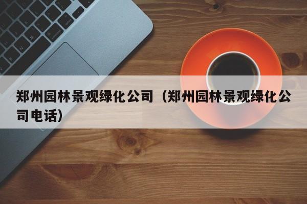 郑州园林景观绿化公司（郑州园林景观绿化公司电话）