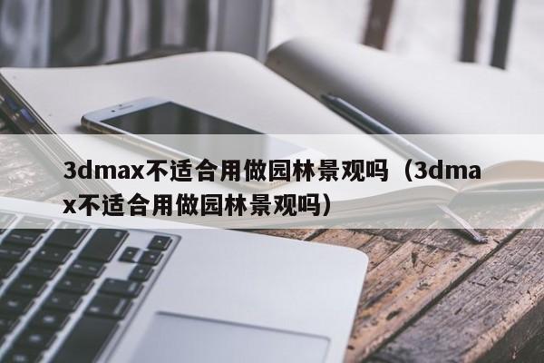 3dmax不适合用做园林景观吗（3dmax不适合用做园林景观吗）