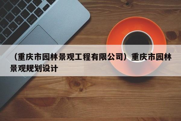 （重庆市园林景观工程有限公司）重庆市园林景观规划设计