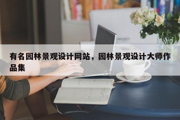 有名园林景观设计网站，园林景观设计大师作品集