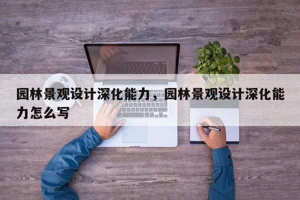 园林景观设计深化能力，园林景观设计深化能力怎么写