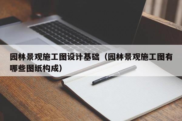 园林景观施工图设计基础（园林景观施工图有哪些图纸构成）