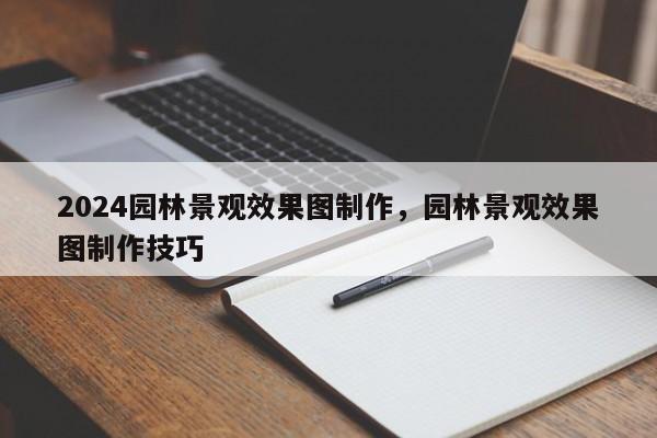 2024园林景观效果图制作，园林景观效果图制作技巧