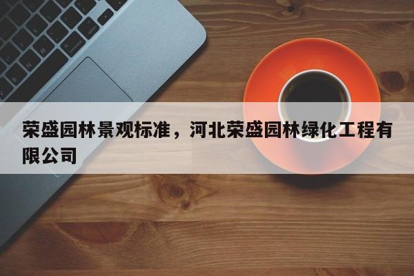 荣盛园林景观标准，河北荣盛园林绿化工程有限公司