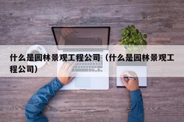 什么是园林景观工程公司（什么是园林景观工程公司）