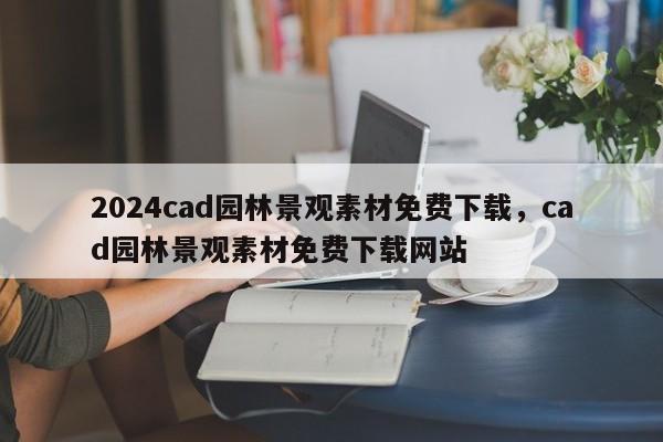 2024cad园林景观素材免费下载，cad园林景观素材免费下载网站