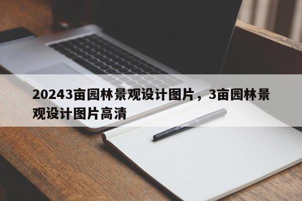 20243亩园林景观设计图片，3亩园林景观设计图片高清