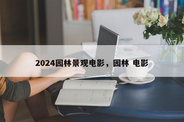 2024园林景观电影，园林 电影