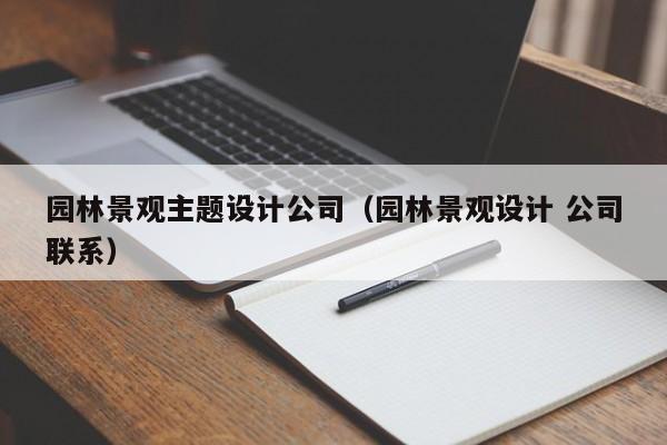 园林景观主题设计公司（园林景观设计 公司联系）