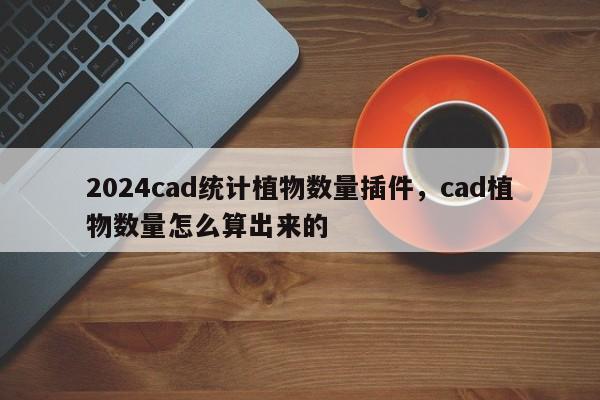 2024cad统计植物数量插件，cad植物数量怎么算出来的