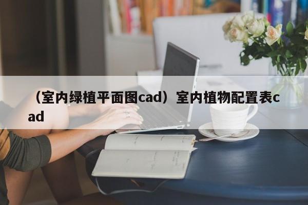 （室内绿植平面图cad）室内植物配置表cad