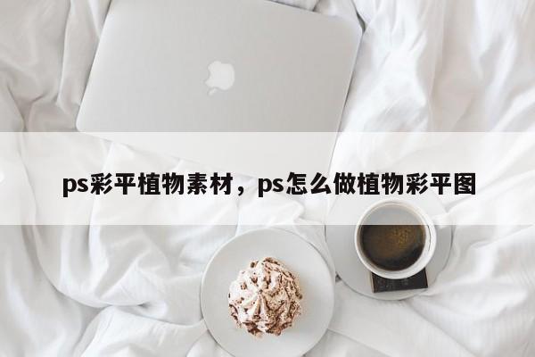 ps彩平植物素材，ps怎么做植物彩平图