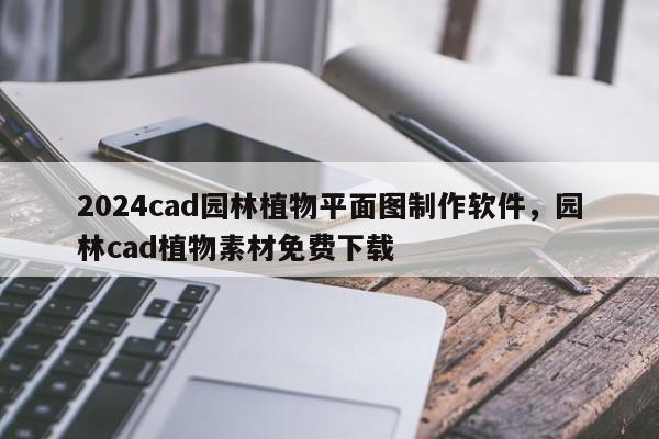 2024cad园林植物平面图制作软件，园林cad植物素材免费下载