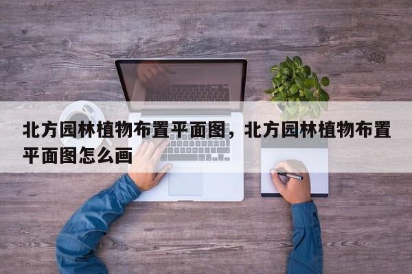 北方园林植物布置平面图，北方园林植物布置平面图怎么画