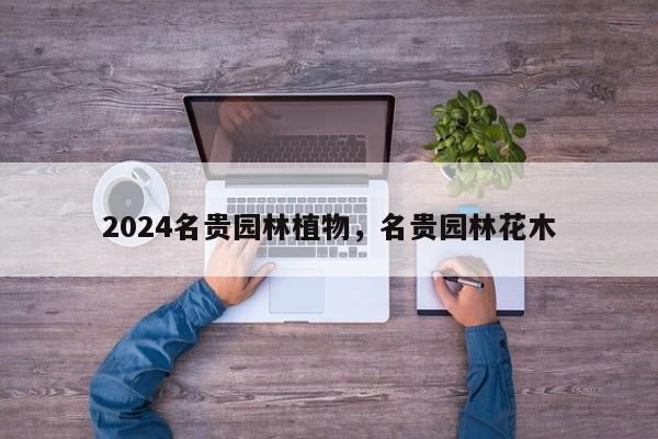 2024名贵园林植物，名贵园林花木