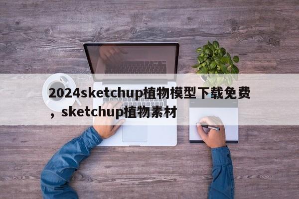 2024sketchup植物模型下载免费，sketchup植物素材