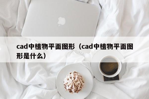 cad中植物平面图形（cad中植物平面图形是什么）