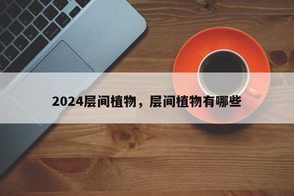 2024层间植物，层间植物有哪些