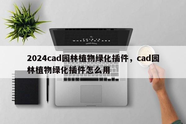 2024cad园林植物绿化插件，cad园林植物绿化插件怎么用