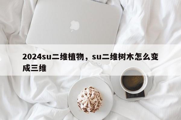 2024su二维植物，su二维树木怎么变成三维