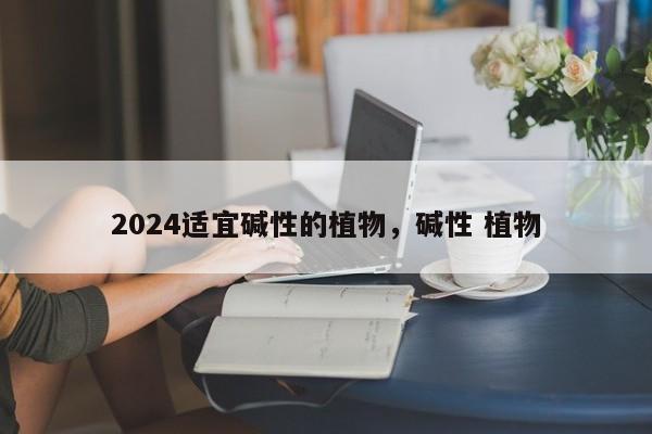 2024适宜碱性的植物，碱性 植物