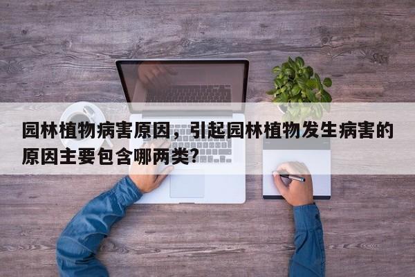 园林植物病害原因，引起园林植物发生病害的原因主要包含哪两类?