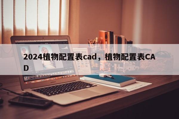 2024植物配置表cad，植物配置表CAD