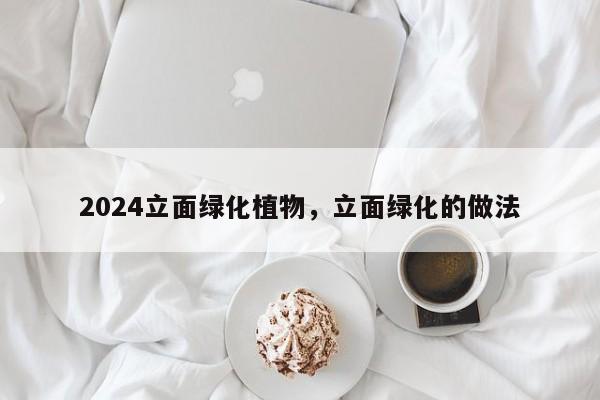 2024立面绿化植物，立面绿化的做法