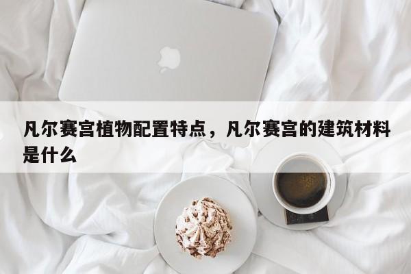 凡尔赛宫植物配置特点，凡尔赛宫的建筑材料是什么