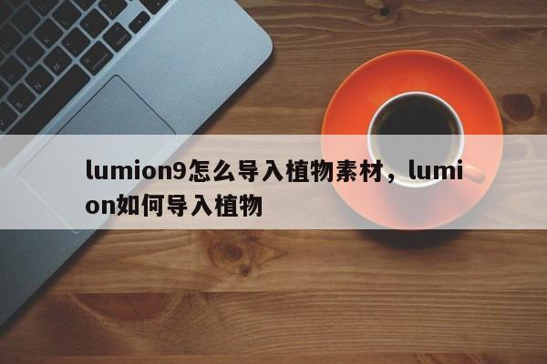 lumion9怎么导入植物素材，lumion如何导入植物