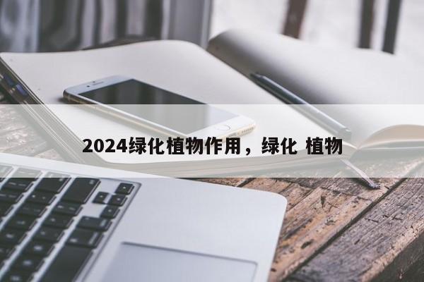 2024绿化植物作用，绿化 植物