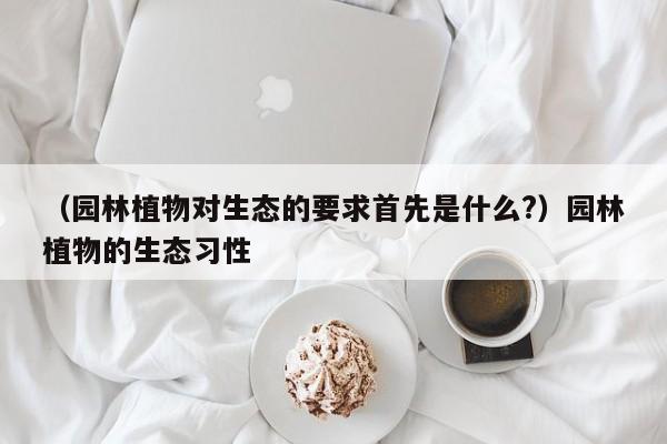 （园林植物对生态的要求首先是什么?）园林植物的生态习性