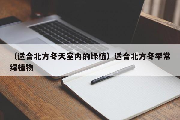 （适合北方冬天室内的绿植）适合北方冬季常绿植物