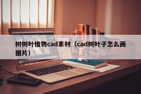 树树叶植物cad素材（cad树叶子怎么画图片）