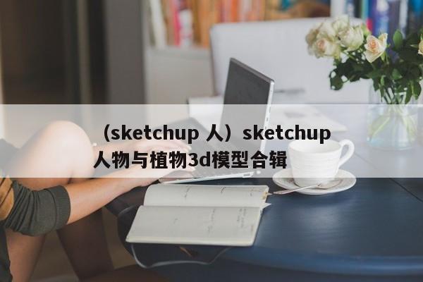 （sketchup 人）sketchup人物与植物3d模型合辑