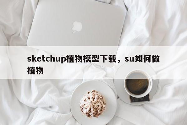 sketchup植物模型下载，su如何做植物