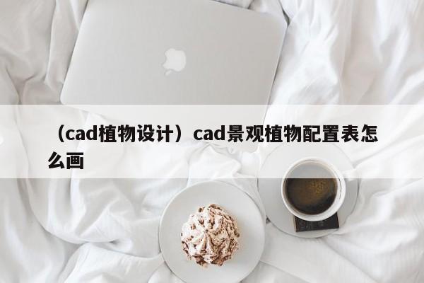 （cad植物设计）cad景观植物配置表怎么画