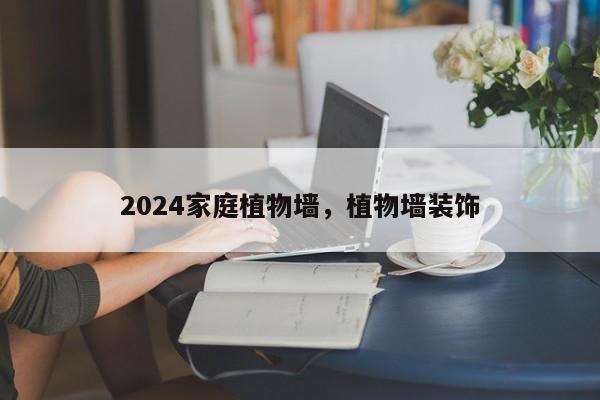 2024家庭植物墙，植物墙装饰