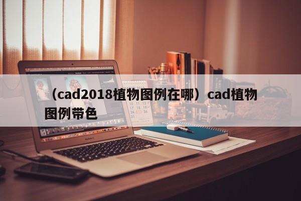 （cad2018植物图例在哪）cad植物图例带色