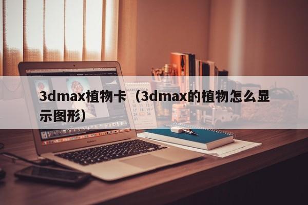 3dmax植物卡（3dmax的植物怎么显示图形）