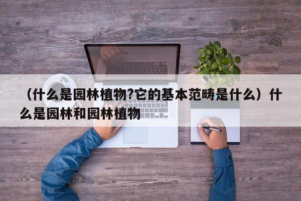 （什么是园林植物?它的基本范畴是什么）什么是园林和园林植物