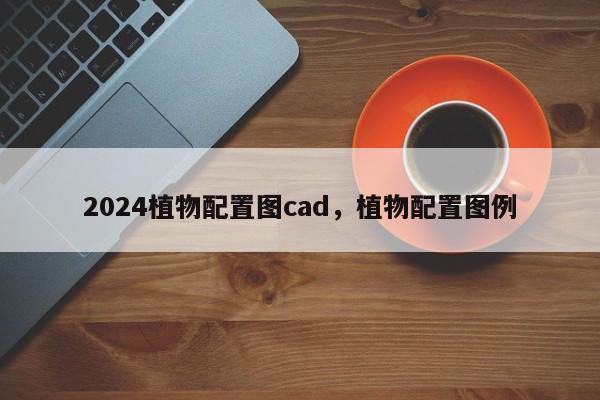 2024植物配置图cad，植物配置图例